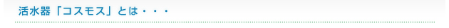 活水器「コスモス」とは・・・