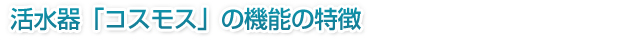活水器「コスモス」の機能の特徴