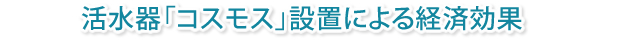 活水器「コスモス」設置により考えられる経済効果